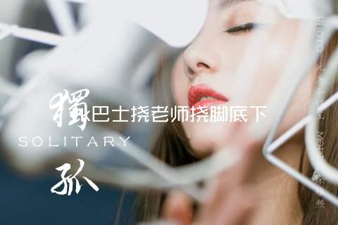 tk巴士挠老师挠脚底下